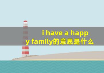 i have a happy family的意思是什么